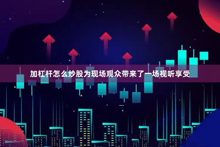 加杠杆怎么炒股为现场观众带来了一场视听享受