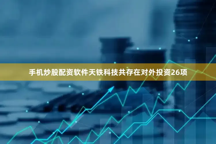 手机炒股配资软件天铁科技共存在对外投资26项