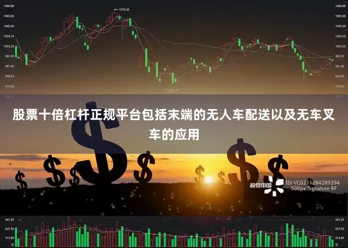 股票十倍杠杆正规平台包括末端的无人车配送以及无车叉车的应用