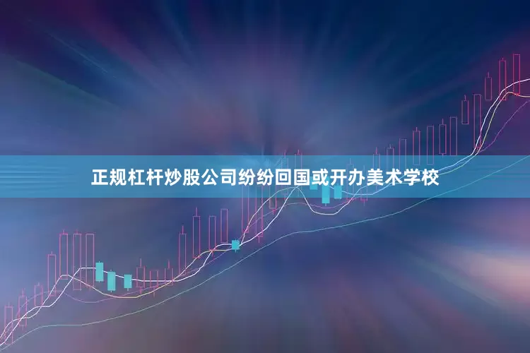 正规杠杆炒股公司纷纷回国或开办美术学校