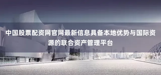 中国股票配资网官网最新信息具备本地优势与国际资源的联合资产管理平台