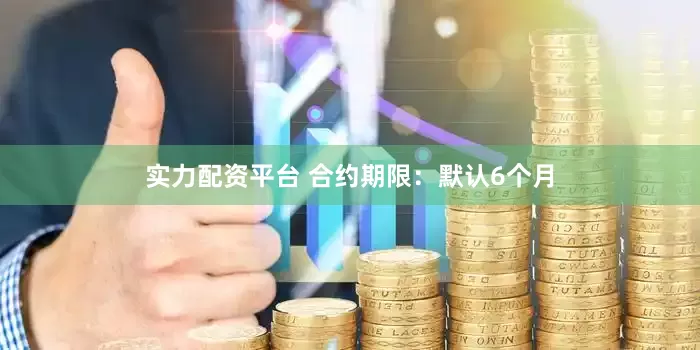 实力配资平台 合约期限：默认6个月