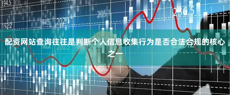 配资网站查询往往是判断个人信息收集行为是否合法合规的核心之一