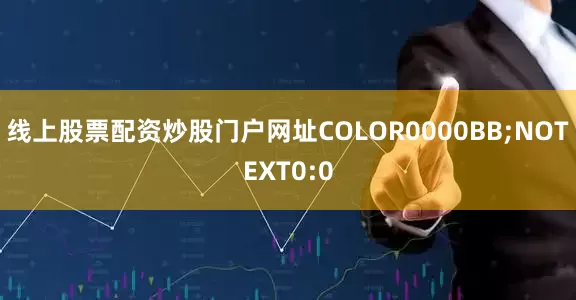线上股票配资炒股门户网址COLOR0000BB;NOTEXT0:0