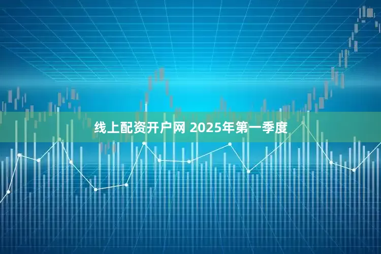 线上配资开户网 2025年第一季度