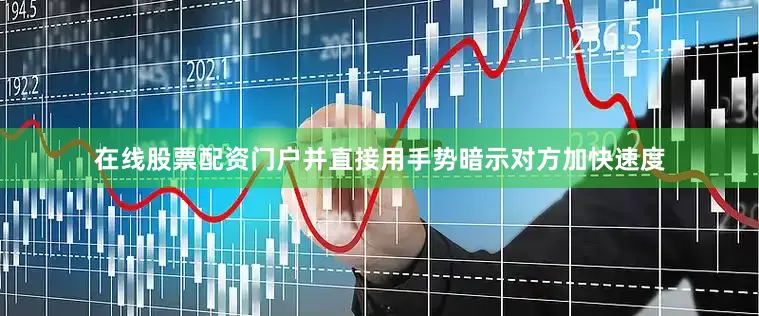 在线股票配资门户并直接用手势暗示对方加快速度