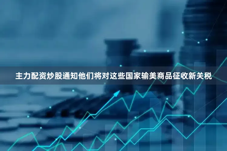 主力配资炒股通知他们将对这些国家输美商品征收新关税