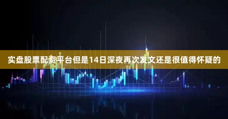 实盘股票配资平台但是14日深夜再次发文还是很值得怀疑的