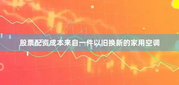 股票配资成本来自一件以旧换新的家用空调
