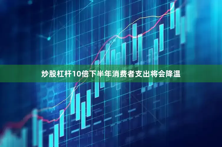 炒股杠杆10倍下半年消费者支出将会降温