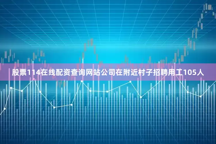 股票114在线配资查询网站公司在附近村子招聘用工105人