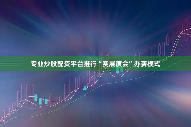 专业炒股配资平台推行“赛展演会”办赛模式