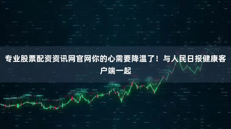 专业股票配资资讯网官网你的心需要降温了！与人民日报健康客户端一起