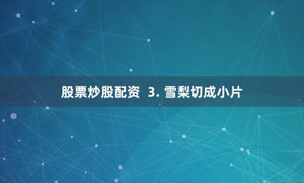 股票炒股配资  3. 雪梨切成小片