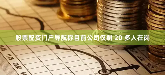 股票配资门户导航称目前公司仅剩 20 多人在岗
