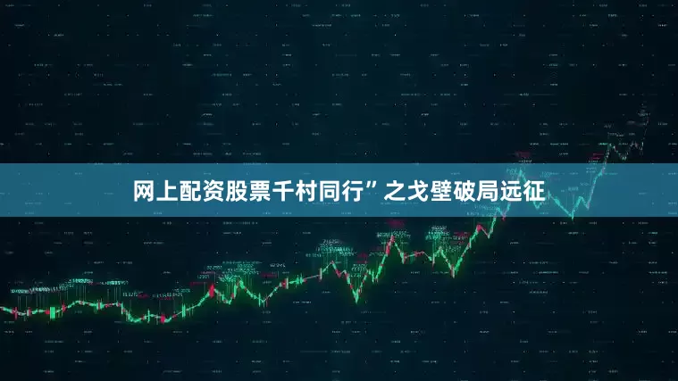 网上配资股票千村同行”之戈壁破局远征