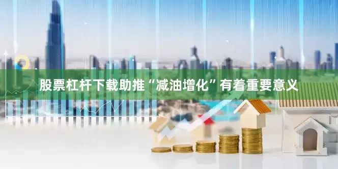 股票杠杆下载助推“减油增化”有着重要意义