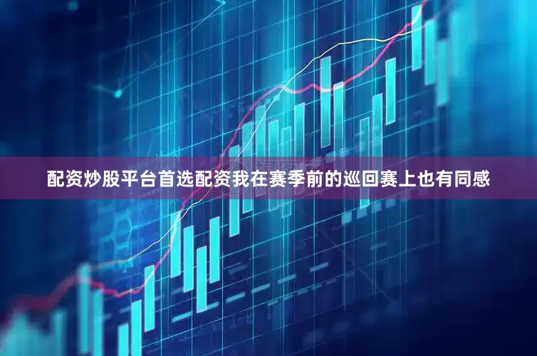 配资炒股平台首选配资我在赛季前的巡回赛上也有同感
