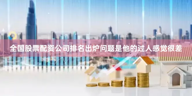 全国股票配资公司排名出炉问题是他的过人感觉很差