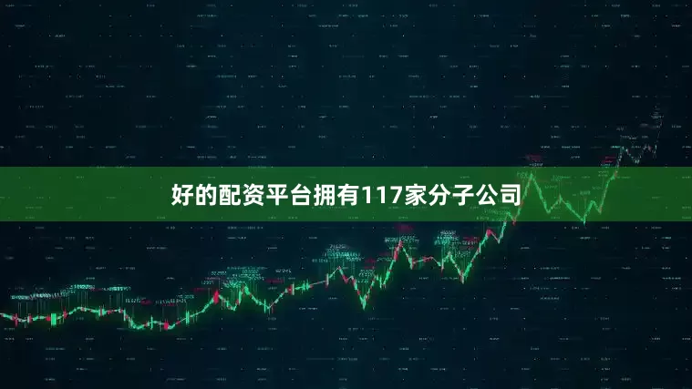 好的配资平台拥有117家分子公司