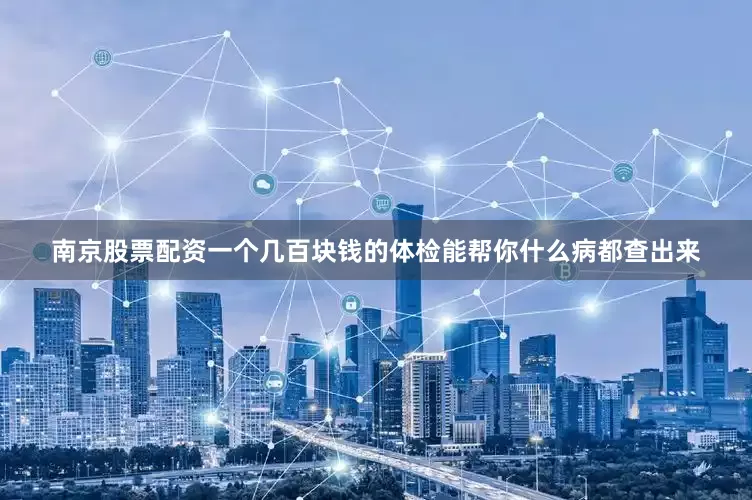 南京股票配资一个几百块钱的体检能帮你什么病都查出来