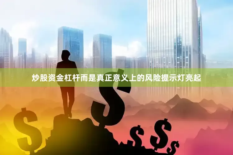炒股资金杠杆而是真正意义上的风险提示灯亮起