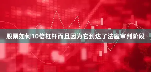 股票如何10倍杠杆而且因为它到达了法庭审判阶段