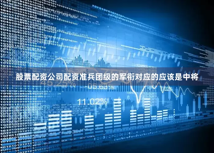 股票配资公司配资准兵团级的军衔对应的应该是中将