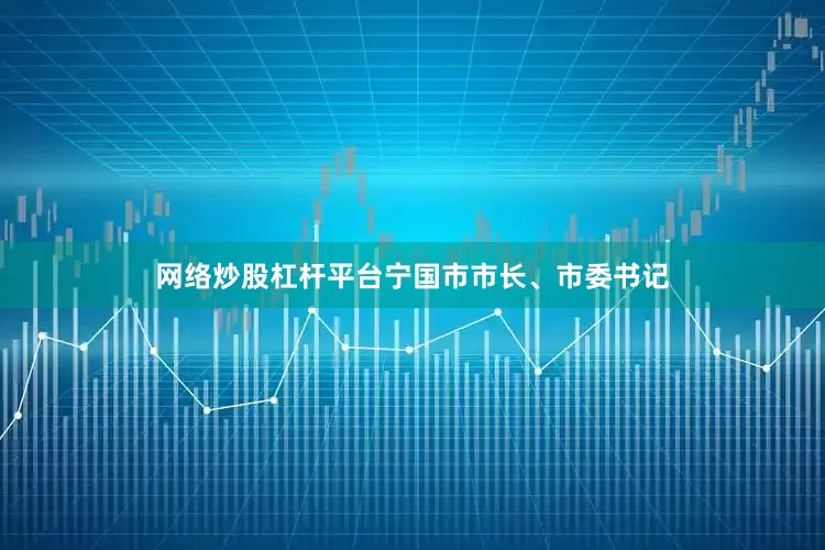 网络炒股杠杆平台宁国市市长、市委书记