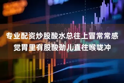 专业配资炒股酸水总往上冒常常感觉胃里有股酸劲儿直往喉咙冲