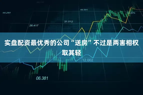 实盘配资最优秀的公司“送房”不过是两害相权取其轻