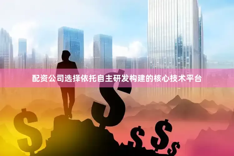 配资公司选择依托自主研发构建的核心技术平台