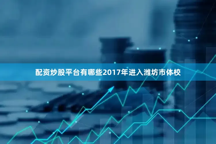 配资炒股平台有哪些2017年进入潍坊市体校