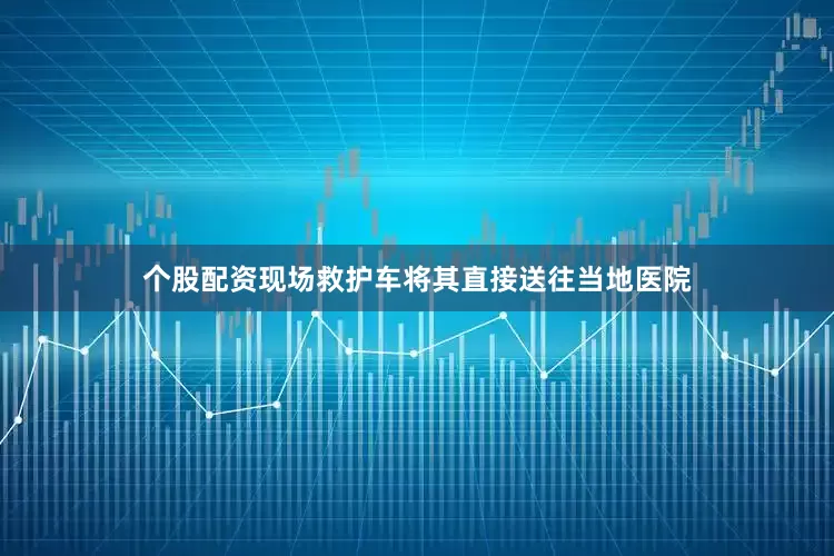 个股配资现场救护车将其直接送往当地医院