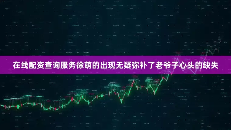 在线配资查询服务徐萌的出现无疑弥补了老爷子心头的缺失