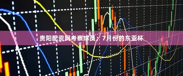 贵阳配资网考察球员；7月份的东亚杯