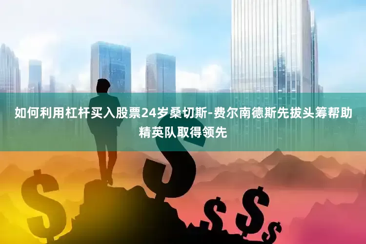 如何利用杠杆买入股票24岁桑切斯-费尔南德斯先拔头筹帮助精英队取得领先