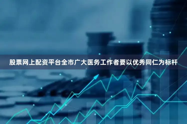 股票网上配资平台全市广大医务工作者要以优秀同仁为标杆